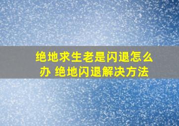 绝地求生老是闪退怎么办 绝地闪退解决方法